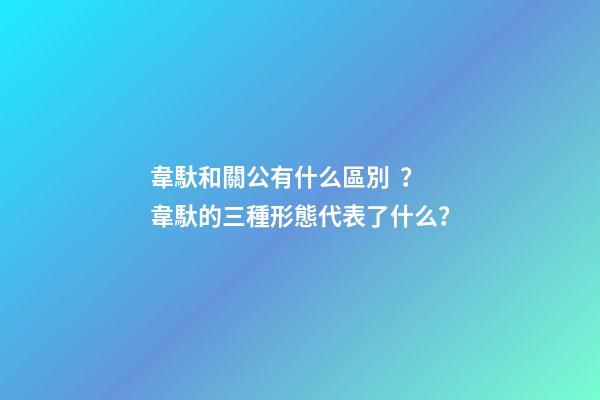 韋馱和關公有什么區別？韋馱的三種形態代表了什么？